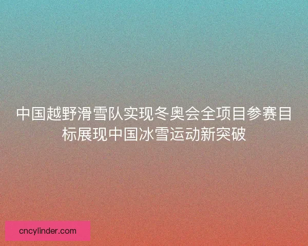中国越野滑雪队实现冬奥会全项目参赛目标展现中国冰雪运动新突破