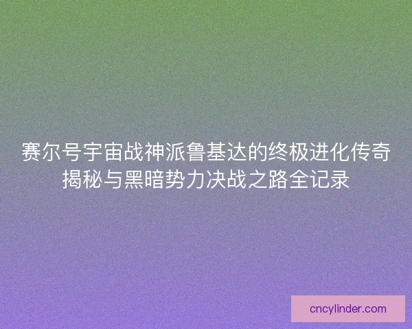 赛尔号宇宙战神派鲁基达的终极进化传奇揭秘与黑暗势力决战之路全记录