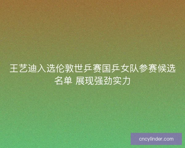 王艺迪入选伦敦世乒赛国乒女队参赛候选名单 展现强劲实力
