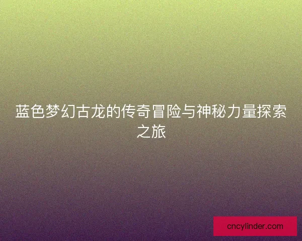 蓝色梦幻古龙的传奇冒险与神秘力量探索之旅